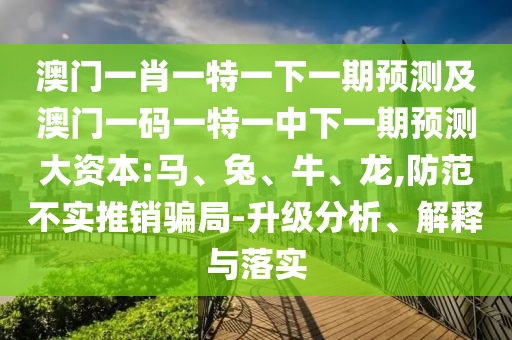 澳門一肖一特一下一期預(yù)測(cè)及澳門一碼一特一中下一期預(yù)測(cè)大資本:馬、兔、牛、龍,防范不實(shí)推銷騙局-升級(jí)分析、解釋與落實(shí)