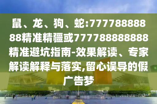 鼠、龍、狗、蛇:77778888888精準(zhǔn)精疆或777788888888精準(zhǔn)避坑指南-效果解讀、專家解讀解釋與落實,留心誤導(dǎo)的假廣告夢