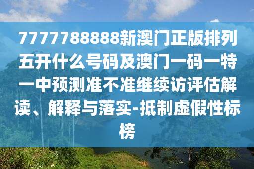 7777788888新澳門正版排列五開什么號碼及澳門一碼一特一中預測準不準繼續(xù)訪評估解讀、解釋與落實-抵制虛假性標榜
