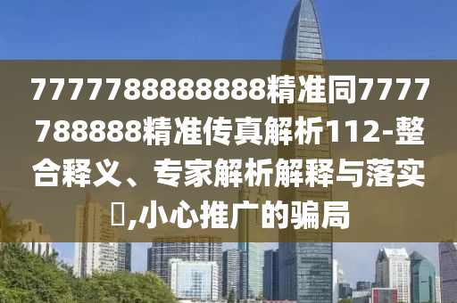 7777788888888精準(zhǔn)同7777788888精準(zhǔn)傳真解析112-整合釋義、專家解析解釋與落實(shí)?,小心推廣的騙局