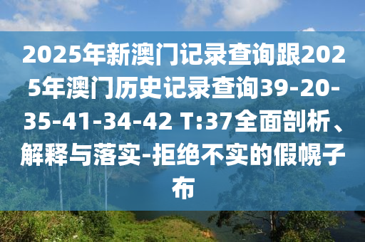 2025年新澳門記錄查詢跟2025年澳門歷史記錄查詢39-20-35-41-34-42 T:37全面剖析、解釋與落實-拒絕不實的假幌子布