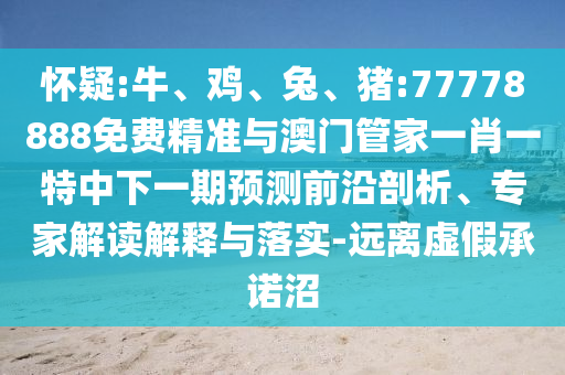 懷疑:牛、雞、兔、豬:77778888免費(fèi)精準(zhǔn)與澳門管家一肖一特中下一期預(yù)測(cè)前沿剖析、專家解讀解釋與落實(shí)-遠(yuǎn)離虛假承諾沼