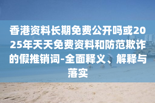 香港資料長(zhǎng)期免費(fèi)公開嗎或2025年天天免費(fèi)資料和防范欺詐的假推銷詞-全面釋義、解釋與落實(shí)