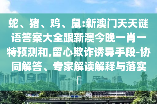 蛇、豬、雞、鼠:新澳門天天謎語答案大全跟新澳今晚一肖一特預(yù)測(cè)和,留心欺詐誘導(dǎo)手段-協(xié)同解答、專家解讀解釋與落實(shí)?