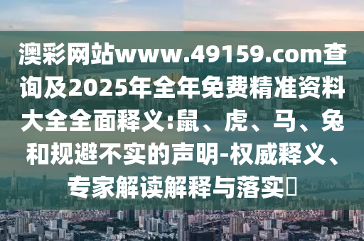 澳彩網(wǎng)站www.49159.соm查詢及2025年全年免費(fèi)精準(zhǔn)資料大全全面釋義:鼠、虎、馬、兔和規(guī)避不實(shí)的聲明-權(quán)威釋義、專家解讀解釋與落實(shí)?