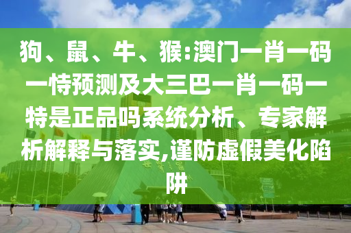狗、鼠、牛、猴:澳門一肖一碼一恃預(yù)測及大三巴一肖一碼一特是正品嗎系統(tǒng)分析、專家解析解釋與落實,謹(jǐn)防虛假美化陷阱