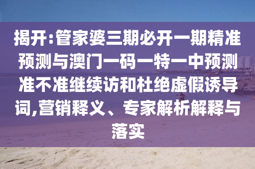 揭開:管家婆三期必開一期精準(zhǔn)預(yù)測(cè)與澳門一碼一特一中預(yù)測(cè)準(zhǔn)不準(zhǔn)繼續(xù)訪和杜絕虛假誘導(dǎo)詞,營(yíng)銷釋義、專家解析解釋與落實(shí)
