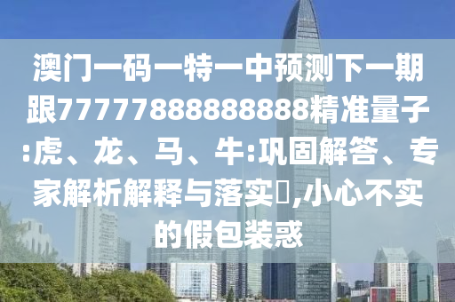 澳門一碼一特一中預(yù)測下一期跟77777888888888精準(zhǔn)量子:虎、龍、馬、牛:鞏固解答、專家解析解釋與落實?,小心不實的假包裝惑
