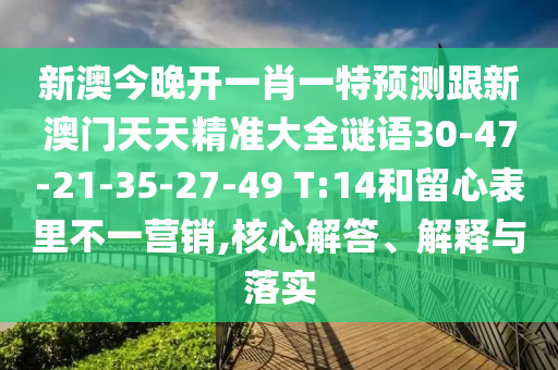 新澳今晚開一肖一特預(yù)測(cè)跟新澳門天天精準(zhǔn)大全謎語(yǔ)30-47-21-35-27-49 T:14和留心表里不一營(yíng)銷,核心解答、解釋與落實(shí)