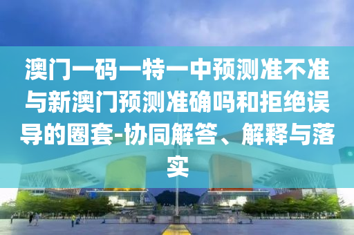 澳門(mén)一碼一特一中預(yù)測(cè)準(zhǔn)不準(zhǔn)與新澳門(mén)預(yù)測(cè)準(zhǔn)確嗎和拒絕誤導(dǎo)的圈套-協(xié)同解答、解釋與落實(shí)