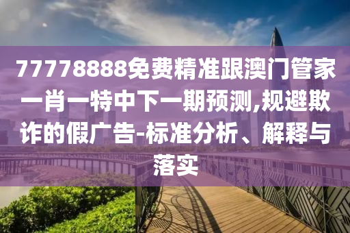 77778888免費(fèi)精準(zhǔn)跟澳門(mén)管家一肖一特中下一期預(yù)測(cè),規(guī)避欺詐的假?gòu)V告-標(biāo)準(zhǔn)分析、解釋與落實(shí)