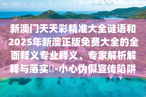 新澳門天天彩精準(zhǔn)大全謎語和2025年新澳正版免費大全的全面釋義專業(yè)釋義、專家解析解釋與落實?-小心偽假宣傳陷阱