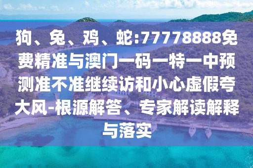 狗、兔、雞、蛇:77778888免費(fèi)精準(zhǔn)與澳門一碼一特一中預(yù)測準(zhǔn)不準(zhǔn)繼續(xù)訪和小心虛假夸大風(fēng)-根源解答、專家解讀解釋與落實