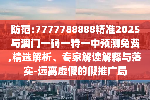 防范:7777788888精準(zhǔn)2025與澳門(mén)一碼一特一中預(yù)測(cè)免費(fèi),精選解析、專(zhuān)家解讀解釋與落實(shí)-遠(yuǎn)離虛假的假推廣局
