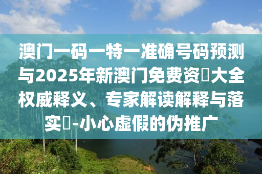 澳門一碼一特一準(zhǔn)確號(hào)碼預(yù)測(cè)與2025年新澳門免費(fèi)資枓大全權(quán)威釋義、專家解讀解釋與落實(shí)?-小心虛假的偽推廣