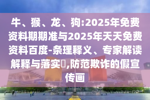 牛、猴、龍、狗:2025年免費(fèi)資料期期準(zhǔn)與2025年天天免費(fèi)資料百度-條理釋義、專家解讀解釋與落實(shí)?,防范欺詐的假宣傳畫(huà)