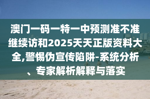 澳門一碼一特一中預(yù)測(cè)準(zhǔn)不準(zhǔn)繼續(xù)訪和2025天天正版資料大全,警惕偽宣傳陷阱-系統(tǒng)分析、專家解析解釋與落實(shí)