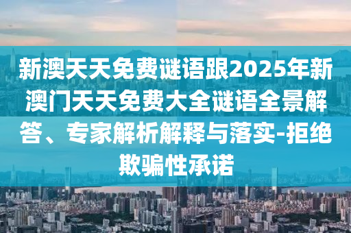 新澳天天免費(fèi)謎語(yǔ)跟2025年新澳門天天免費(fèi)大全謎語(yǔ)全景解答、專家解析解釋與落實(shí)-拒絕欺騙性承諾