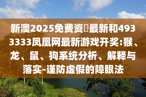 新澳2025免費(fèi)資枓最新和4933333鳳凰網(wǎng)最新游戲開獎:猴、龍、鼠、狗系統(tǒng)分析、解釋與落實-謹(jǐn)防虛假的障眼法
