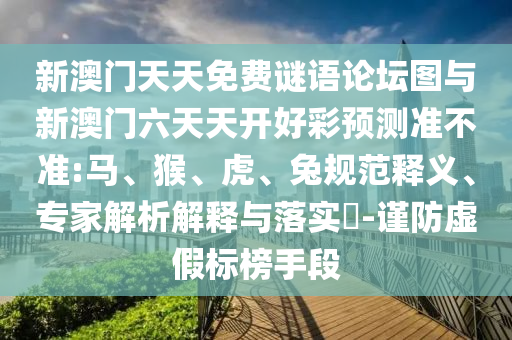 新澳門天天免費(fèi)謎語論壇圖與新澳門六天天開好彩預(yù)測準(zhǔn)不準(zhǔn):馬、猴、虎、兔規(guī)范釋義、專家解析解釋與落實?-謹(jǐn)防虛假標(biāo)榜手段