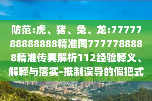 防范:虎、豬、兔、龍:7777788888888精準(zhǔn)同7777788888精準(zhǔn)傳真解析112經(jīng)驗(yàn)釋義、解釋與落實(shí)-抵制誤導(dǎo)的假把式