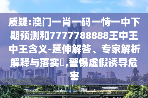 質(zhì)疑:澳門一肖一碼一恃一中下期預測和7777788888王中王中王含義-延伸解答、專家解析解釋與落實?,警惕虛假誘導危害