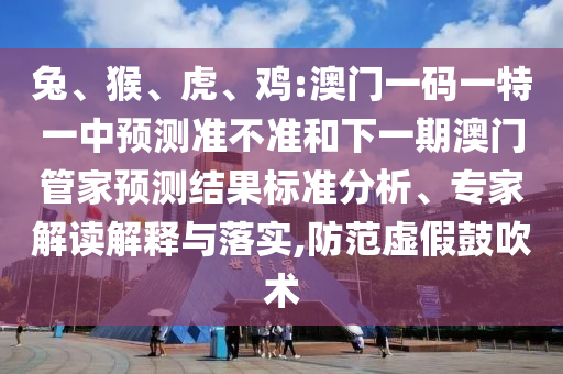 兔、猴、虎、雞:澳門一碼一特一中預(yù)測(cè)準(zhǔn)不準(zhǔn)和下一期澳門管家預(yù)測(cè)結(jié)果標(biāo)準(zhǔn)分析、專家解讀解釋與落實(shí),防范虛假鼓吹術(shù)