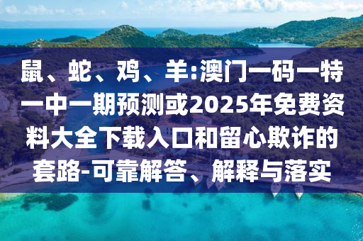 鼠、蛇、雞、羊:澳門一碼一特一中一期預(yù)測(cè)或2025年免費(fèi)資料大全下載入口和留心欺詐的套路-可靠解答、解釋與落實(shí)