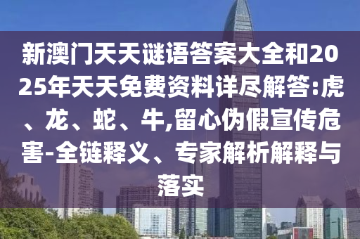 新澳門天天謎語答案大全和2025年天天免費(fèi)資料詳盡解答:虎、龍、蛇、牛,留心偽假宣傳危害-全鏈釋義、專家解析解釋與落實(shí)