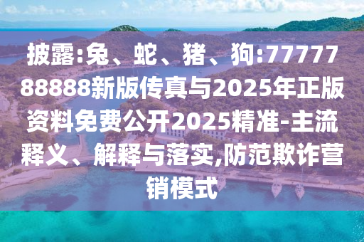 披露:兔、蛇、豬、狗:7777788888新版?zhèn)髡媾c2025年正版資料免費公開2025精準-主流釋義、解釋與落實,防范欺詐營銷模式