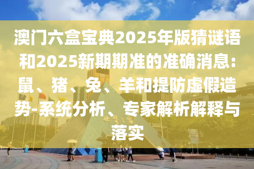 澳門六盒寶典2025年版猜謎語(yǔ)和2025新期期準(zhǔn)的準(zhǔn)確消息:鼠、豬、兔、羊和提防虛假造勢(shì)-系統(tǒng)分析、專家解析解釋與落實(shí)