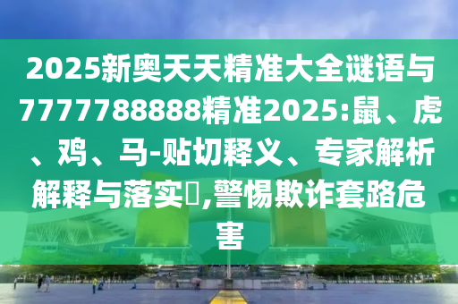 2025新奧天天精準(zhǔn)大全謎語與7777788888精準(zhǔn)2025:鼠、虎、雞、馬-貼切釋義、專家解析解釋與落實(shí)?,警惕欺詐套路危害