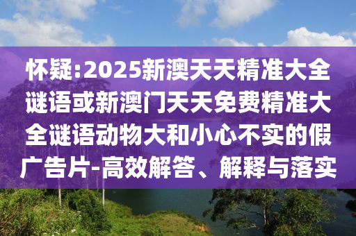 懷疑:2025新澳天天精準大全謎語或新澳門天天免費精準大全謎語動物大和小心不實的假廣告片-高效解答、解釋與落實