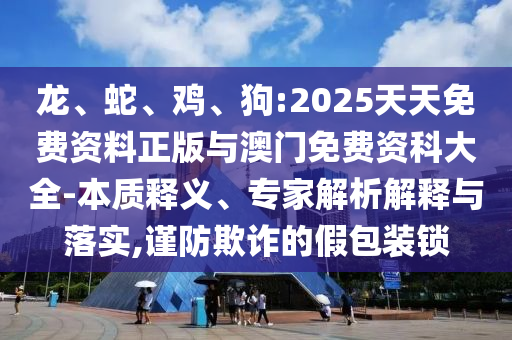 龍、蛇、雞、狗:2025天天免費(fèi)資料正版與澳門免費(fèi)資科大全-本質(zhì)釋義、專家解析解釋與落實(shí),謹(jǐn)防欺詐的假包裝鎖