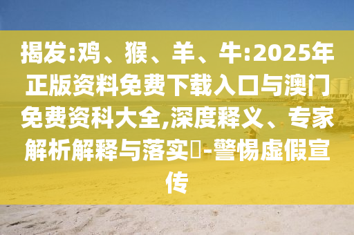 揭發(fā):雞、猴、羊、牛:2025年正版資料免費(fèi)下載入口與澳門免費(fèi)資科大全,深度釋義、專家解析解釋與落實(shí)?-警惕虛假宣傳