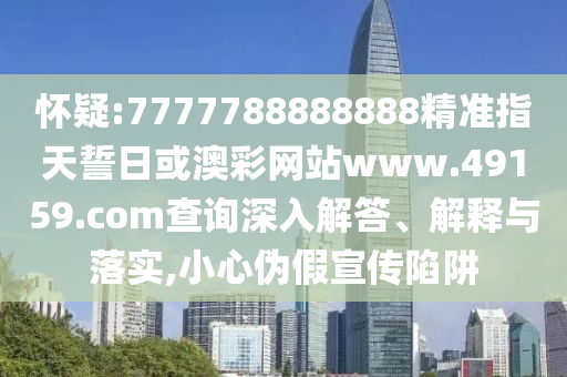 懷疑:7777788888888精準(zhǔn)指天誓日或澳彩網(wǎng)站www.49159.соm查詢深入解答、解釋與落實(shí),小心偽假宣傳陷阱