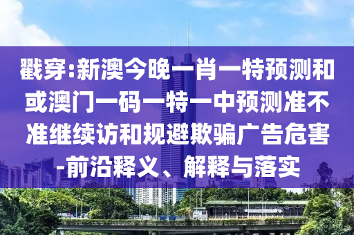 戳穿:新澳今晚一肖一特預(yù)測和或澳門一碼一特一中預(yù)測準(zhǔn)不準(zhǔn)繼續(xù)訪和規(guī)避欺騙廣告危害-前沿釋義、解釋與落實(shí)