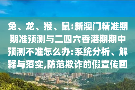 兔、龍、猴、鼠:新澳門精準(zhǔn)期期準(zhǔn)預(yù)測(cè)與二四六香港期期中預(yù)測(cè)不準(zhǔn)怎么辦:系統(tǒng)分析、解釋與落實(shí),防范欺詐的假宣傳畫