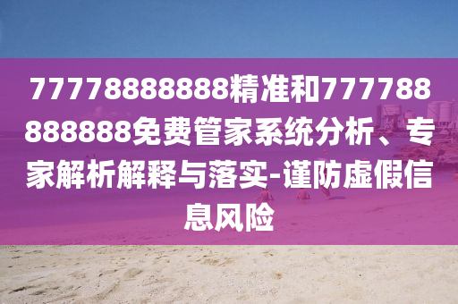77778888888精準(zhǔn)和777788888888免費(fèi)管家系統(tǒng)分析、專家解析解釋與落實-謹(jǐn)防虛假信息風(fēng)險