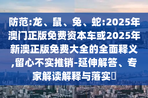 防范:龍、鼠、兔、蛇:2025年澳門正版免費(fèi)資本車或2025年新澳正版免費(fèi)大全的全面釋義,留心不實(shí)推銷-延伸解答、專家解讀解釋與落實(shí)?
