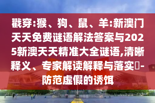 戳穿:猴、狗、鼠、羊:新澳門天天免費謎語解法答案與2025新澳天天精準大全謎語,清晰釋義、專家解讀解釋與落實?-防范虛假的誘餌