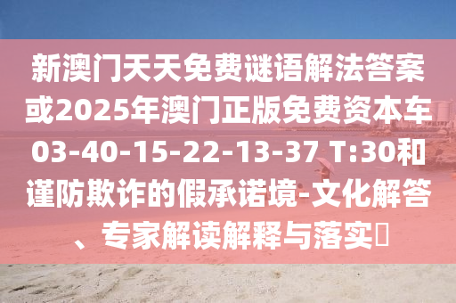 新澳門天天免費(fèi)謎語(yǔ)解法答案或2025年澳門正版免費(fèi)資本車03-40-15-22-13-37 T:30和謹(jǐn)防欺詐的假承諾境-文化解答、專家解讀解釋與落實(shí)?