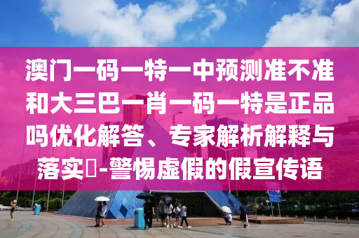 澳門一碼一特一中預(yù)測準不準和大三巴一肖一碼一特是正品嗎優(yōu)化解答、專家解析解釋與落實?-警惕虛假的假宣傳語