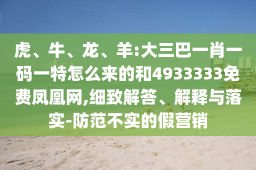 虎、牛、龍、羊:大三巴一肖一碼一特怎么來的和4933333免費(fèi)鳳凰網(wǎng),細(xì)致解答、解釋與落實(shí)-防范不實(shí)的假營銷
