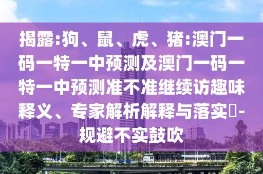 揭露:狗、鼠、虎、豬:澳門一碼一特一中預(yù)測及澳門一碼一特一中預(yù)測準(zhǔn)不準(zhǔn)繼續(xù)訪趣味釋義、專家解析解釋與落實(shí)?-規(guī)避不實(shí)鼓吹