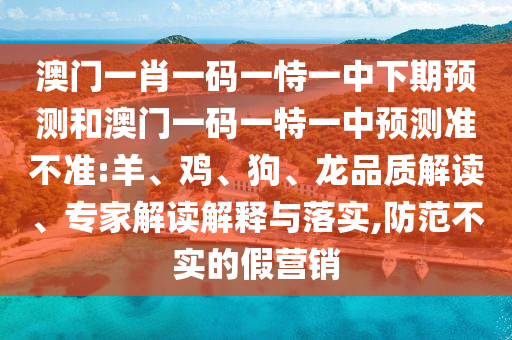 澳門一肖一碼一恃一中下期預(yù)測和澳門一碼一特一中預(yù)測準(zhǔn)不準(zhǔn):羊、雞、狗、龍品質(zhì)解讀、專家解讀解釋與落實(shí),防范不實(shí)的假營銷