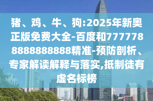 豬、雞、牛、狗:2025年新奧正版免費大全-百度和7777788888888888精準-預防剖析、專家解讀解釋與落實,抵制徒有虛名標榜