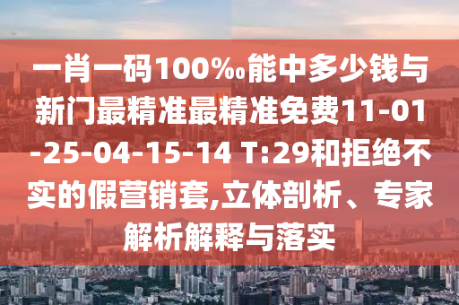 一肖一碼100‰能中多少錢(qián)與新門(mén)最精準(zhǔn)最精準(zhǔn)免費(fèi)11-01-25-04-15-14 T:29和拒絕不實(shí)的假營(yíng)銷(xiāo)套,立體剖析、專家解析解釋與落實(shí)