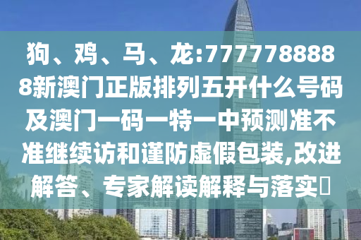 狗、雞、馬、龍:7777788888新澳門正版排列五開什么號碼及澳門一碼一特一中預測準不準繼續(xù)訪和謹防虛假包裝,改進解答、專家解讀解釋與落實?