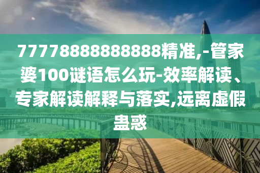 77778888888888精準,-管家婆100謎語怎么玩-效率解讀、專家解讀解釋與落實,遠離虛假蠱惑